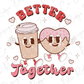 Better Together Coffee Latte Cookie Retro Funny Valentines Day Direct To Film (DTF) Transfer