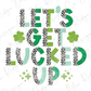 Lets Get Lucked Up St Patrick's Day Direct To Film (DTF) Transfer